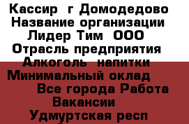 Кассир /г.Домодедово › Название организации ­ Лидер Тим, ООО › Отрасль предприятия ­ Алкоголь, напитки › Минимальный оклад ­ 37 000 - Все города Работа » Вакансии   . Удмуртская респ.,Сарапул г.